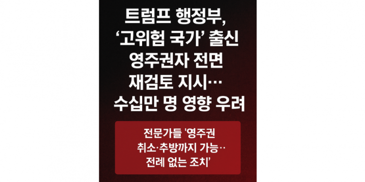 트럼프 행정부, ‘고위험 국가’ 출신 영주권자 전면 재검토 지시…수십만 명 영향 우려